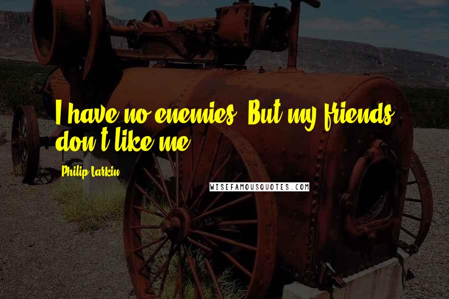 Philip Larkin Quotes: I have no enemies. But my friends don't like me.