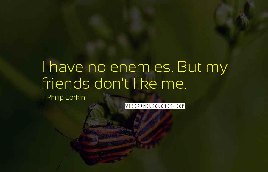 Philip Larkin Quotes: I have no enemies. But my friends don't like me.