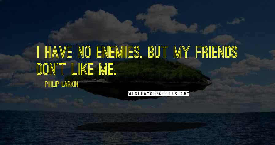 Philip Larkin Quotes: I have no enemies. But my friends don't like me.
