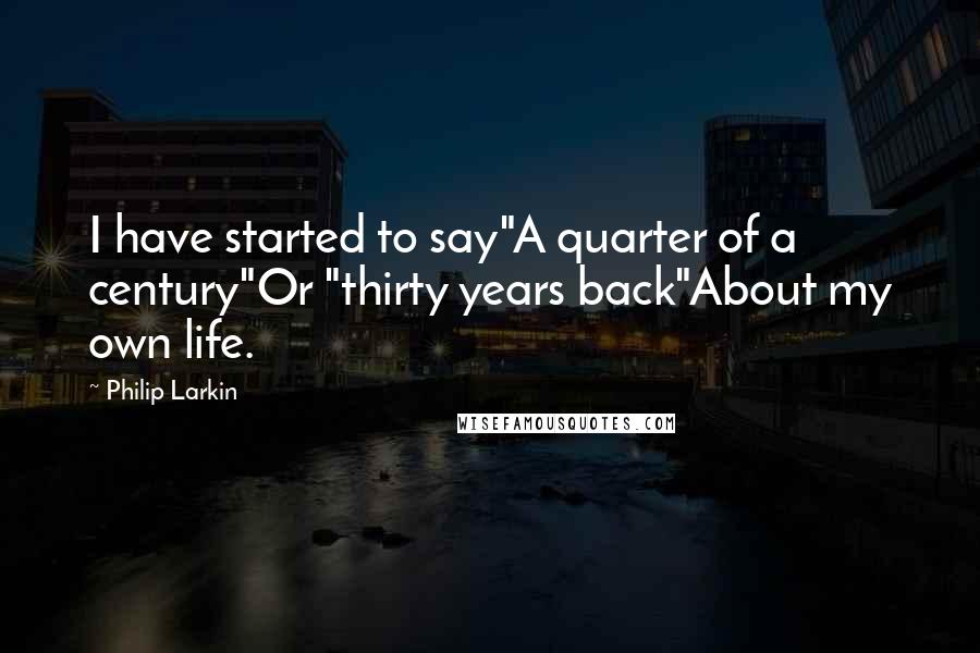 Philip Larkin Quotes: I have started to say"A quarter of a century"Or "thirty years back"About my own life.