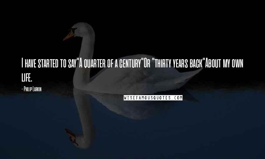 Philip Larkin Quotes: I have started to say"A quarter of a century"Or "thirty years back"About my own life.