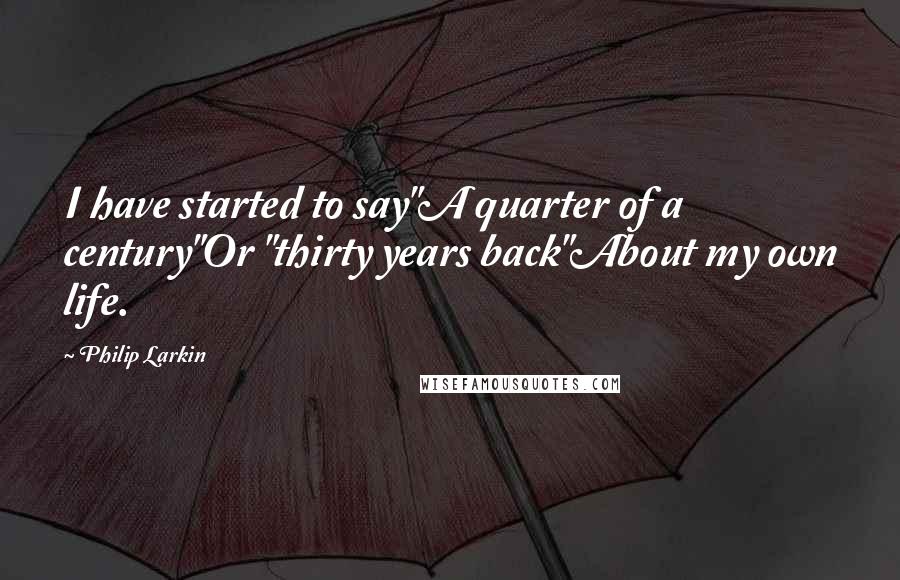 Philip Larkin Quotes: I have started to say"A quarter of a century"Or "thirty years back"About my own life.