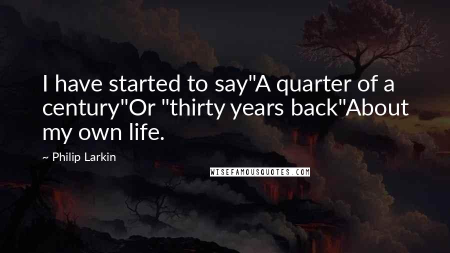 Philip Larkin Quotes: I have started to say"A quarter of a century"Or "thirty years back"About my own life.