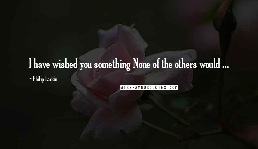 Philip Larkin Quotes: I have wished you something None of the others would ...