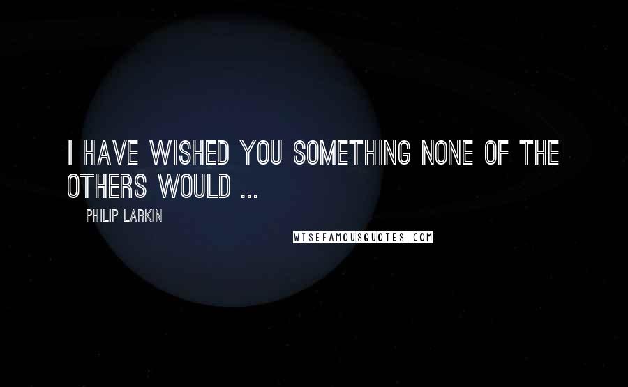 Philip Larkin Quotes: I have wished you something None of the others would ...