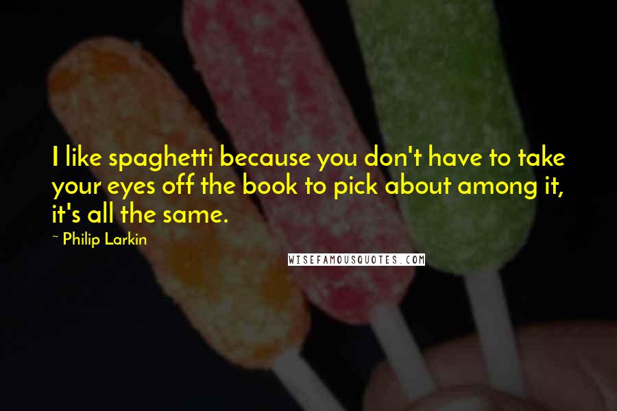 Philip Larkin Quotes: I like spaghetti because you don't have to take your eyes off the book to pick about among it, it's all the same.