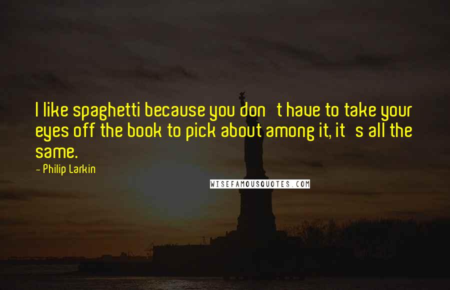 Philip Larkin Quotes: I like spaghetti because you don't have to take your eyes off the book to pick about among it, it's all the same.