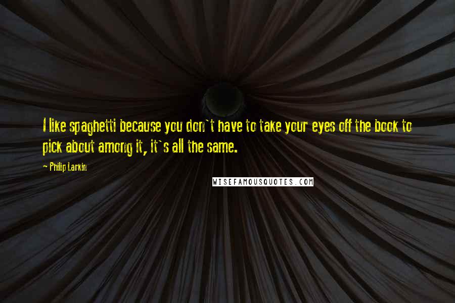 Philip Larkin Quotes: I like spaghetti because you don't have to take your eyes off the book to pick about among it, it's all the same.