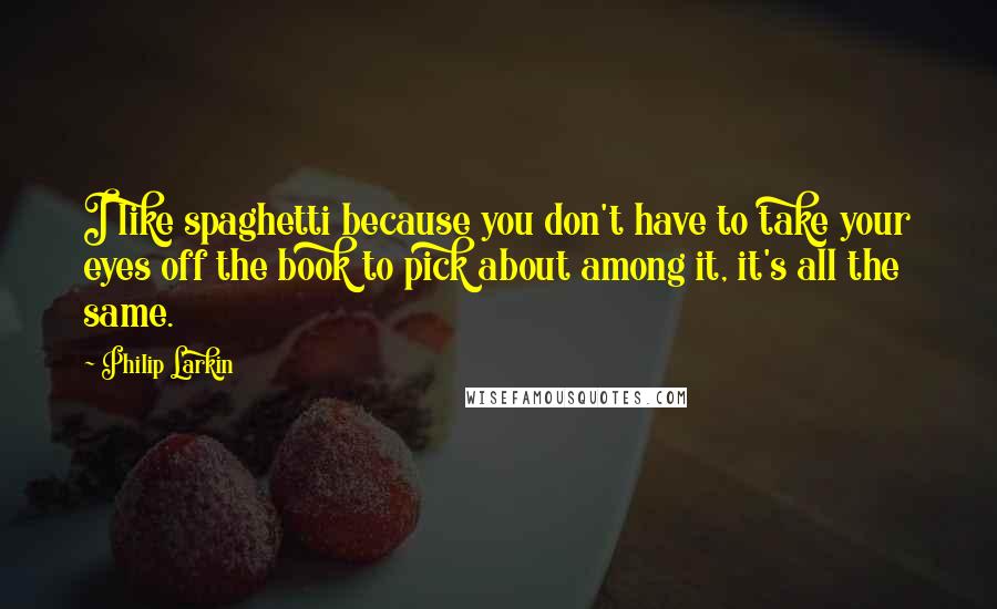 Philip Larkin Quotes: I like spaghetti because you don't have to take your eyes off the book to pick about among it, it's all the same.