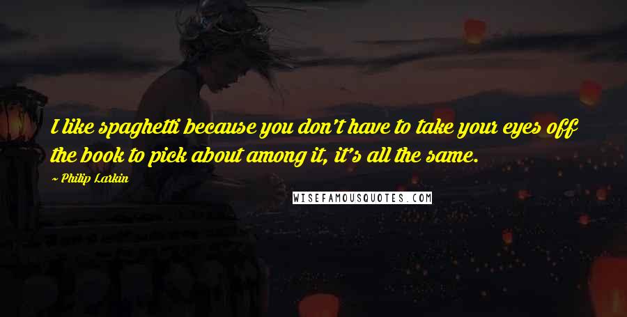 Philip Larkin Quotes: I like spaghetti because you don't have to take your eyes off the book to pick about among it, it's all the same.