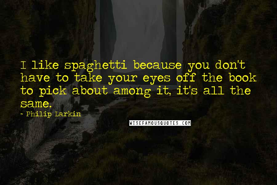 Philip Larkin Quotes: I like spaghetti because you don't have to take your eyes off the book to pick about among it, it's all the same.