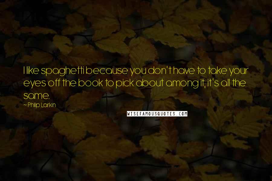 Philip Larkin Quotes: I like spaghetti because you don't have to take your eyes off the book to pick about among it, it's all the same.