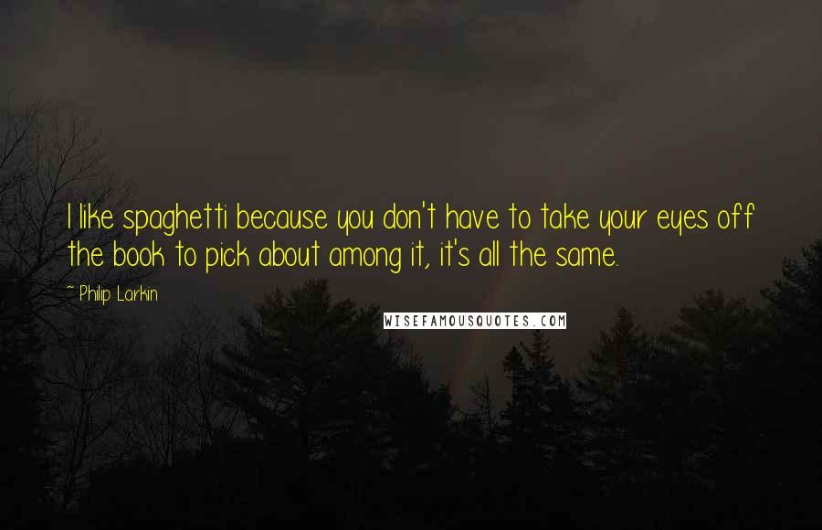 Philip Larkin Quotes: I like spaghetti because you don't have to take your eyes off the book to pick about among it, it's all the same.