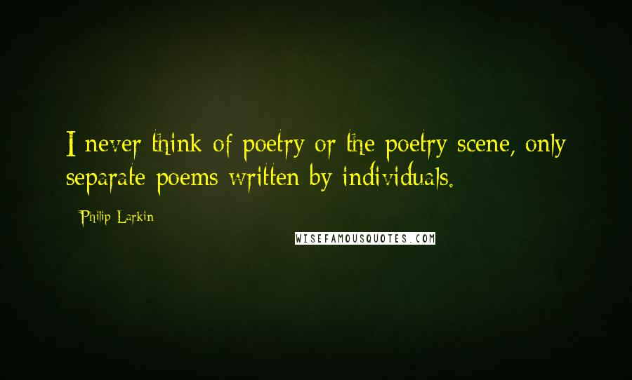 Philip Larkin Quotes: I never think of poetry or the poetry scene, only separate poems written by individuals.