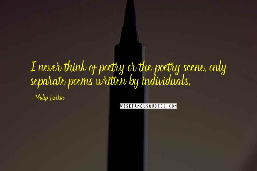 Philip Larkin Quotes: I never think of poetry or the poetry scene, only separate poems written by individuals.