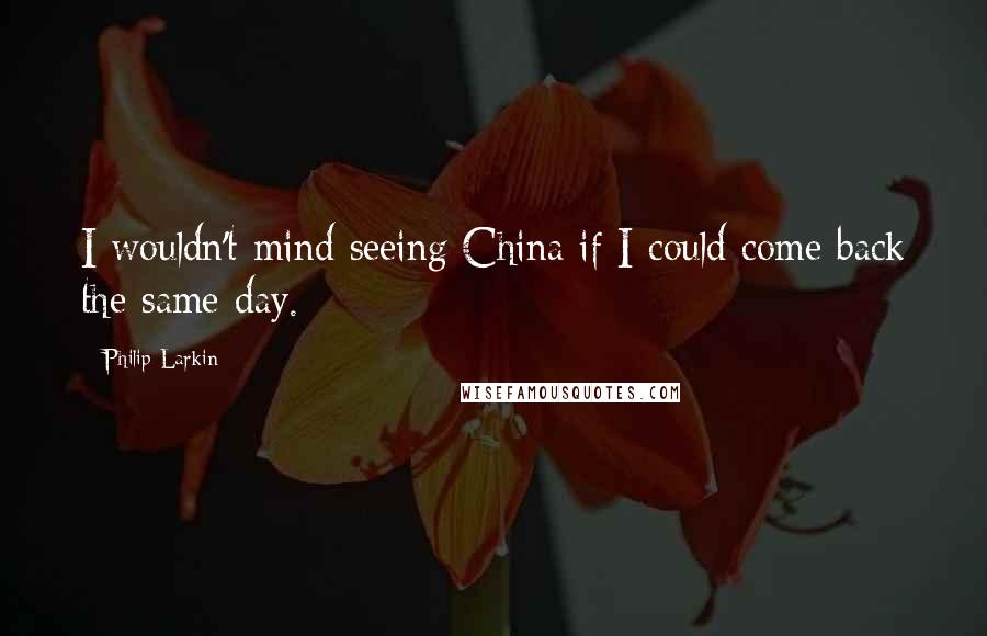 Philip Larkin Quotes: I wouldn't mind seeing China if I could come back the same day.