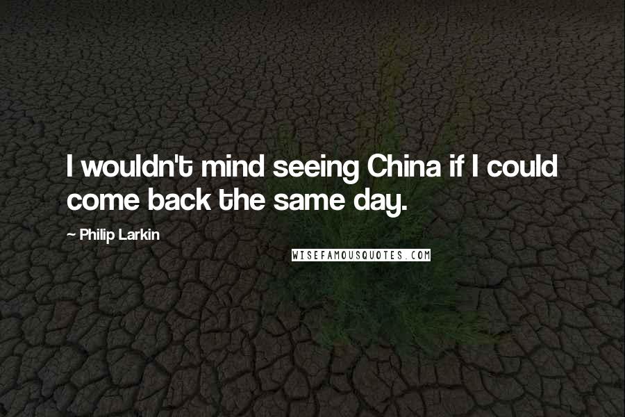 Philip Larkin Quotes: I wouldn't mind seeing China if I could come back the same day.