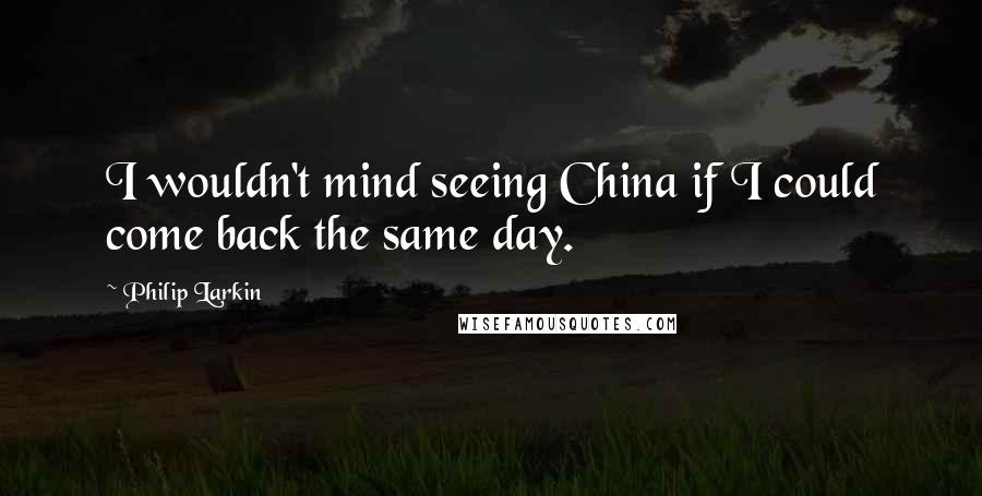 Philip Larkin Quotes: I wouldn't mind seeing China if I could come back the same day.