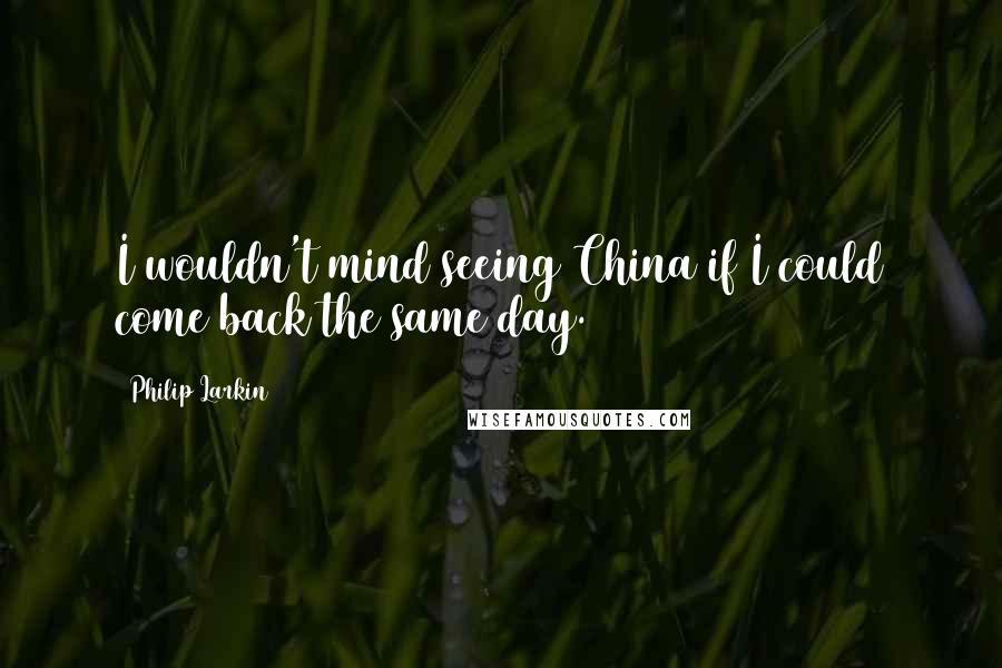 Philip Larkin Quotes: I wouldn't mind seeing China if I could come back the same day.