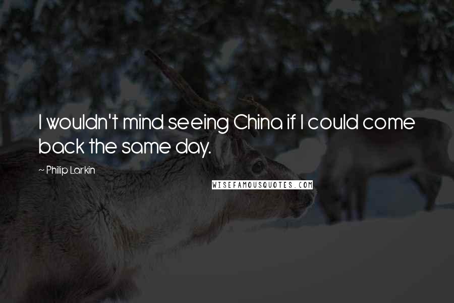Philip Larkin Quotes: I wouldn't mind seeing China if I could come back the same day.