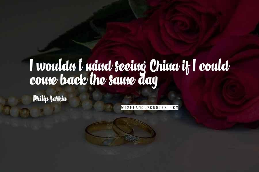 Philip Larkin Quotes: I wouldn't mind seeing China if I could come back the same day.