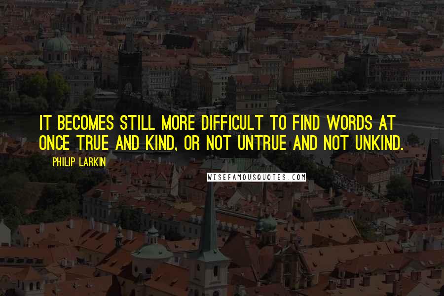 Philip Larkin Quotes: It becomes still more difficult to find Words at once true and kind, Or not untrue and not unkind.