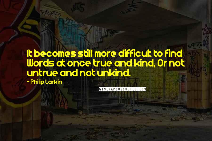 Philip Larkin Quotes: It becomes still more difficult to find Words at once true and kind, Or not untrue and not unkind.