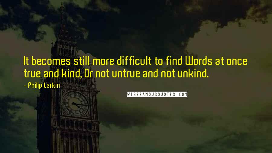 Philip Larkin Quotes: It becomes still more difficult to find Words at once true and kind, Or not untrue and not unkind.