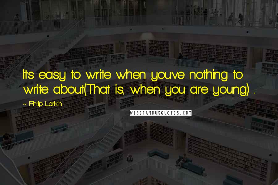 Philip Larkin Quotes: It's easy to write when you've nothing to write about(That is, when you are young) ...
