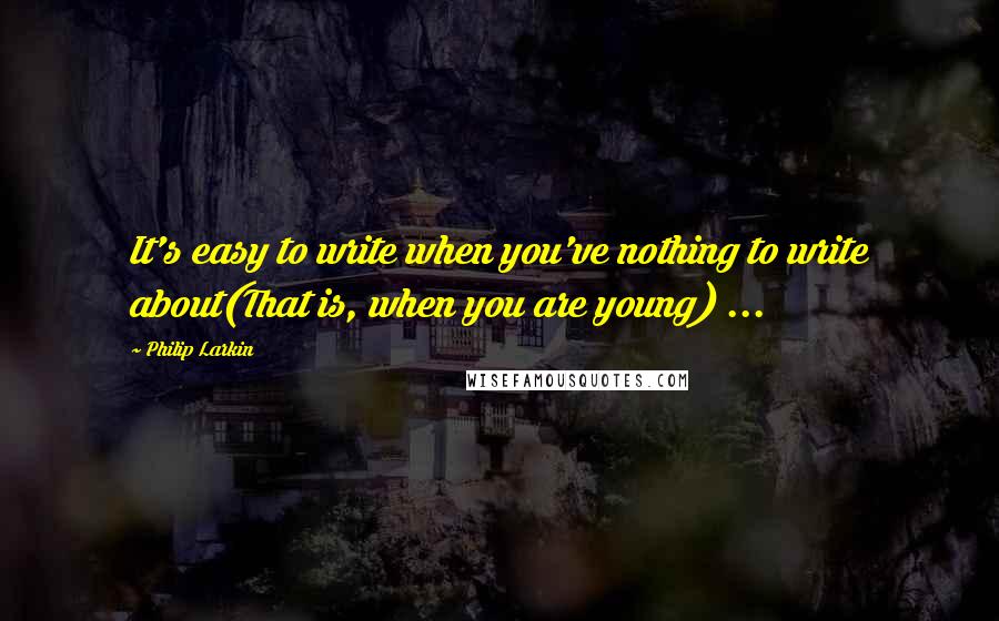 Philip Larkin Quotes: It's easy to write when you've nothing to write about(That is, when you are young) ...