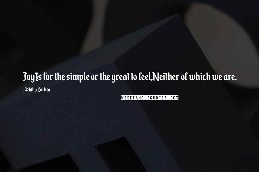 Philip Larkin Quotes: JoyIs for the simple or the great to feel,Neither of which we are.