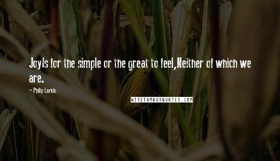 Philip Larkin Quotes: JoyIs for the simple or the great to feel,Neither of which we are.