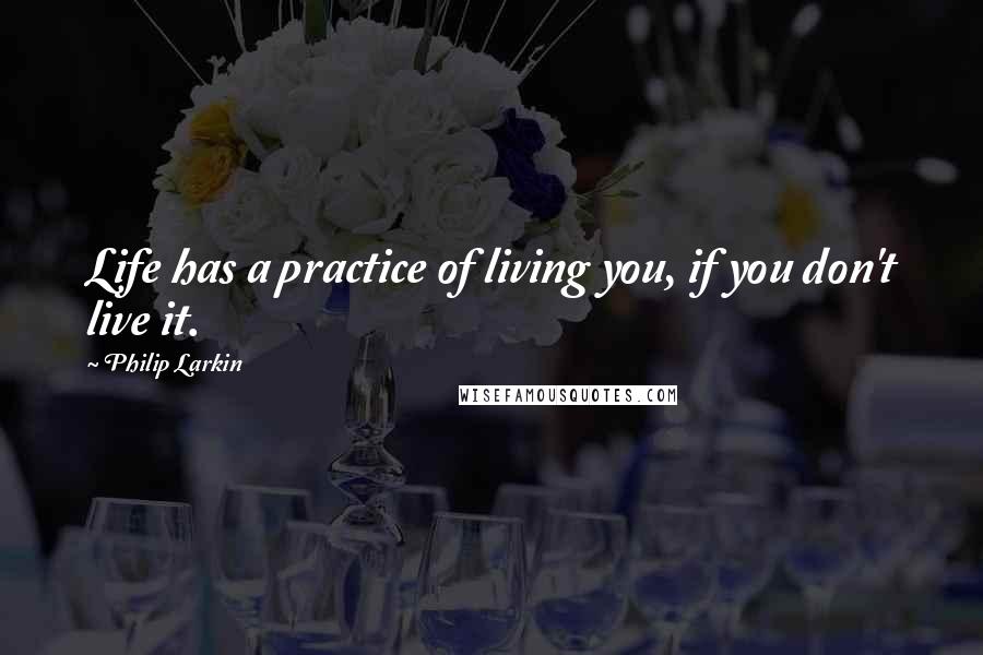 Philip Larkin Quotes: Life has a practice of living you, if you don't live it.