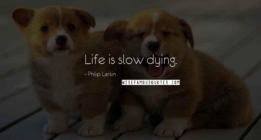 Philip Larkin Quotes: Life is slow dying.