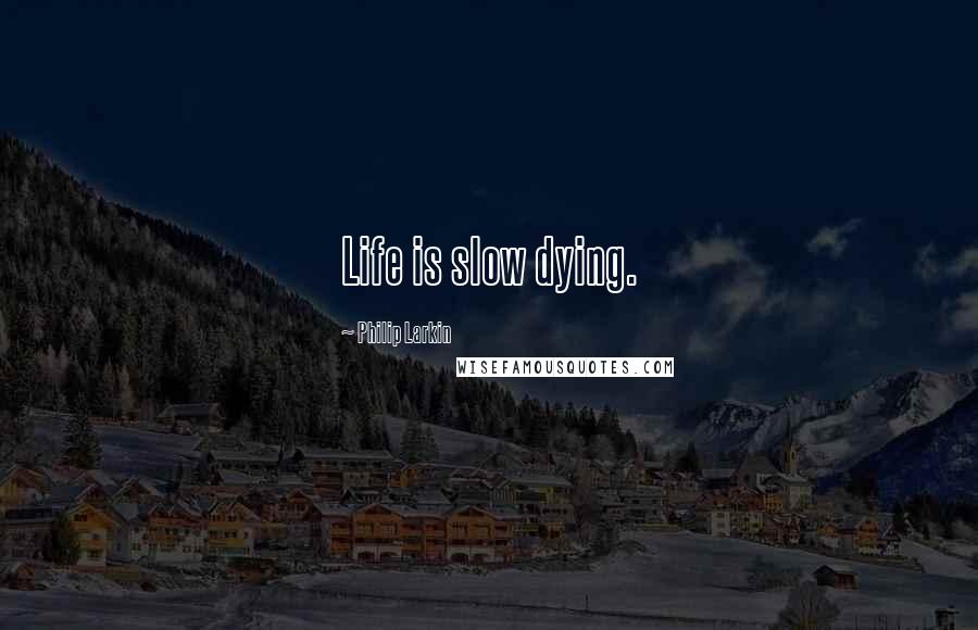 Philip Larkin Quotes: Life is slow dying.