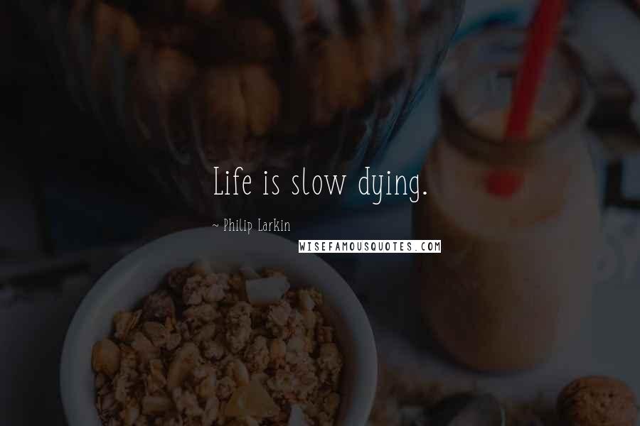 Philip Larkin Quotes: Life is slow dying.