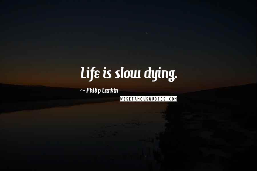 Philip Larkin Quotes: Life is slow dying.