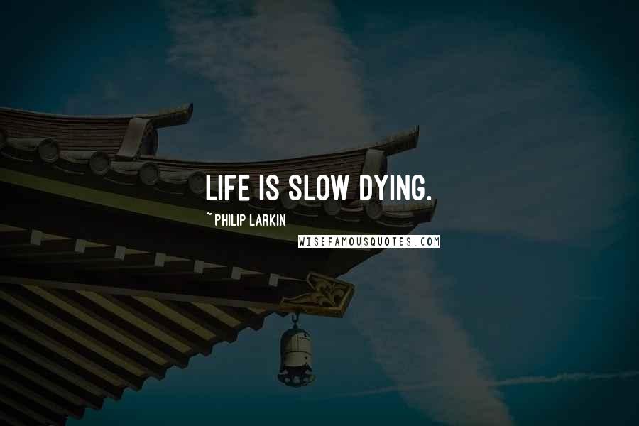 Philip Larkin Quotes: Life is slow dying.
