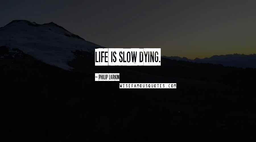 Philip Larkin Quotes: Life is slow dying.