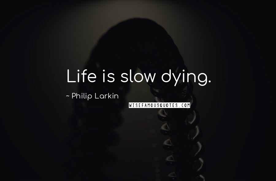 Philip Larkin Quotes: Life is slow dying.