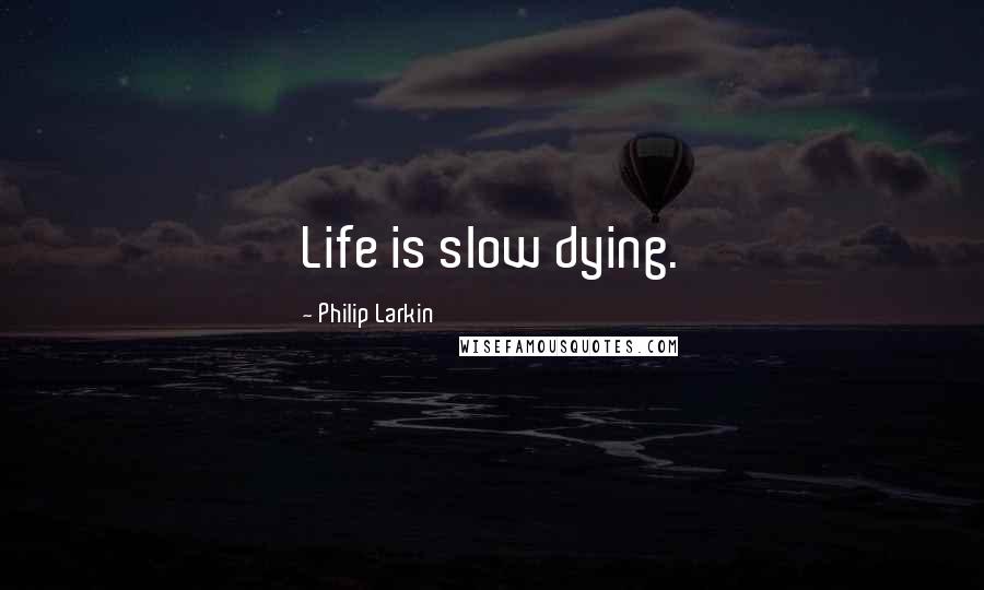 Philip Larkin Quotes: Life is slow dying.