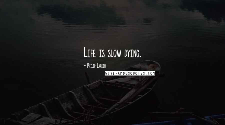 Philip Larkin Quotes: Life is slow dying.