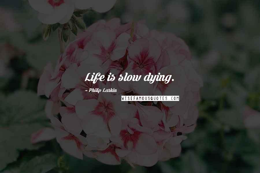 Philip Larkin Quotes: Life is slow dying.