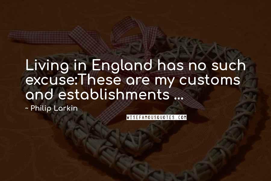 Philip Larkin Quotes: Living in England has no such excuse:These are my customs and establishments ...