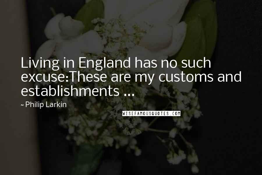 Philip Larkin Quotes: Living in England has no such excuse:These are my customs and establishments ...