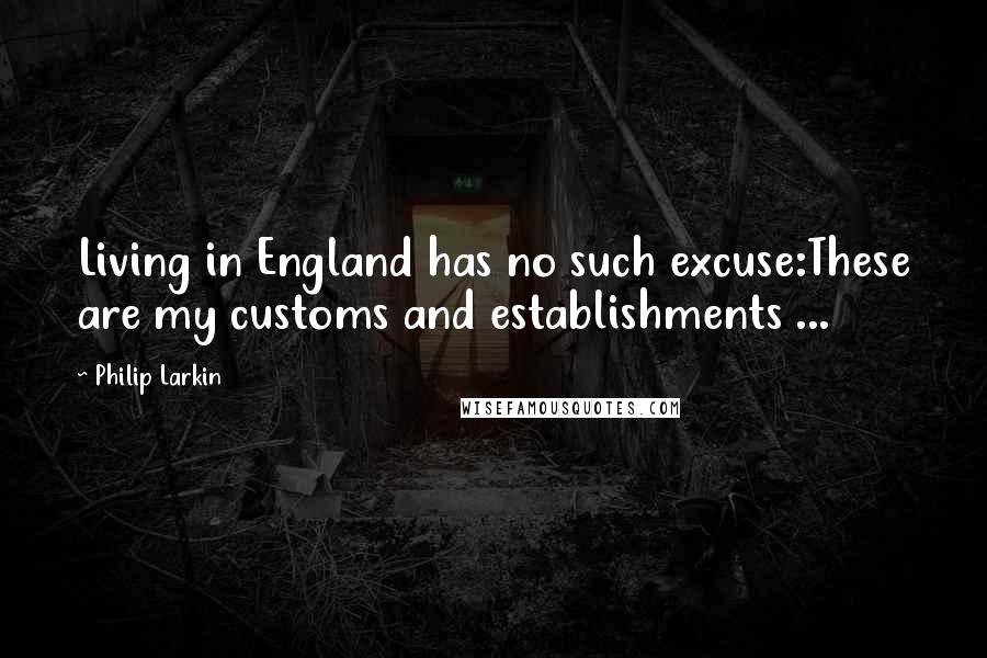 Philip Larkin Quotes: Living in England has no such excuse:These are my customs and establishments ...