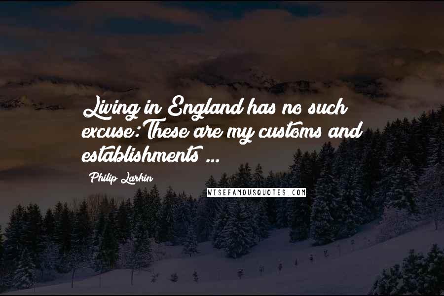 Philip Larkin Quotes: Living in England has no such excuse:These are my customs and establishments ...