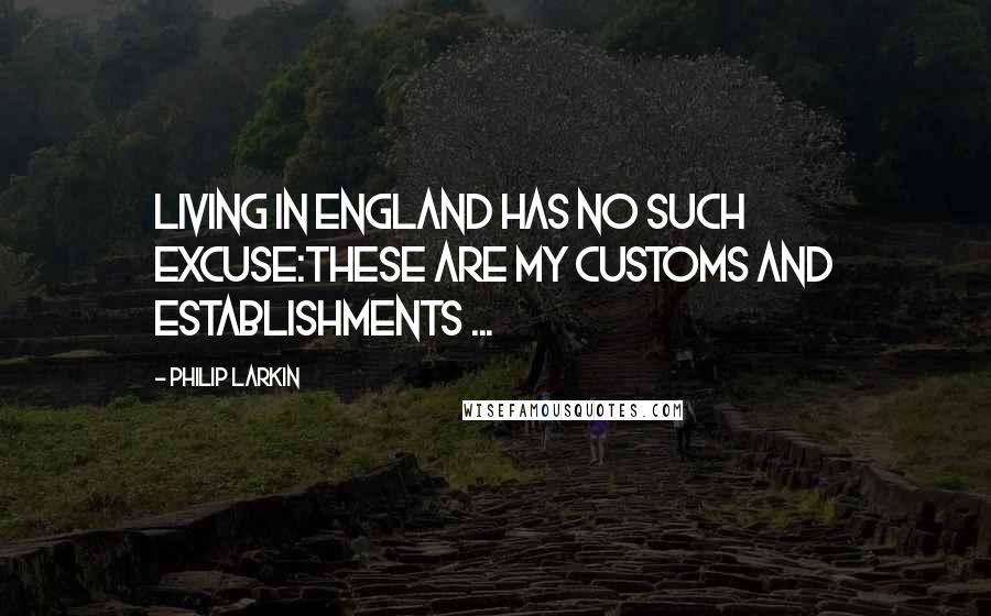 Philip Larkin Quotes: Living in England has no such excuse:These are my customs and establishments ...