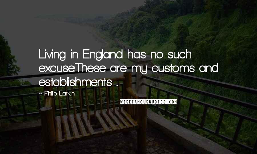 Philip Larkin Quotes: Living in England has no such excuse:These are my customs and establishments ...