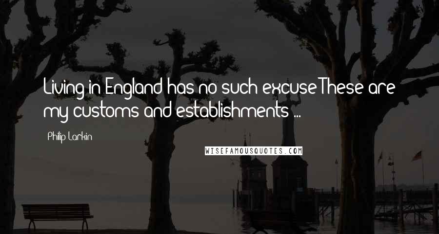 Philip Larkin Quotes: Living in England has no such excuse:These are my customs and establishments ...